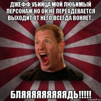 джефф убийца мой любимый персонаж но он не переодевается выходит от него всегда воняет.. бляяяяяяяяядь!!!!!