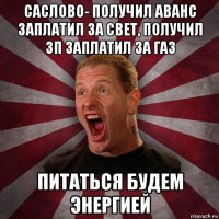 саслово- получил аванс заплатил за свет, получил зп заплатил за газ питаться будем энергией