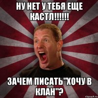 ну нет у тебя еще кастл!!!!!! зачем писать"хочу в клан"?