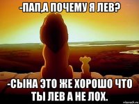 -пап,а почему я лев? -сына это же хорошо что ты лев а не лох.