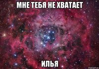 мне тебя не хватает илья