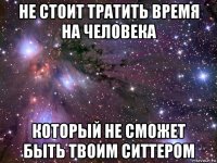 не стоит тратить время на человека который не сможет быть твоим ситтером