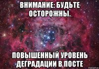 внимание: будьте осторожны. повышенный уровень деградации в посте