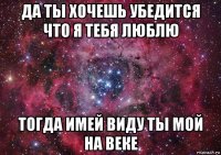 да ты хочешь убедится что я тебя люблю тогда имей виду ты мой на веке