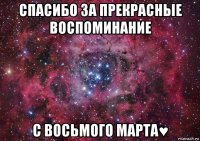 спасибо за прекрасные воспоминание с восьмого марта♥