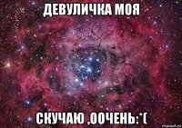 девуличка моя скучаю ,оочень:*(