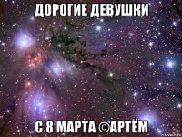 дорогие девушки с 8 марта ©артём