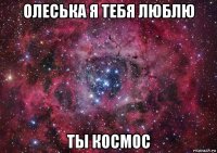 олеська я тебя люблю ты космос