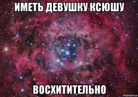 иметь девушку ксюшу восхитительно