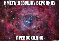 иметь девушку веронику превосходно