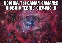 ксюша, ты самая-самая!:d люблю тебя! :* скучаю :(( 