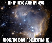 нинчиус,алинчиус люблю вас роднульки)