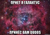 приет я галактус принёс вам dudo$