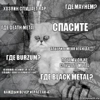 Хозяин слушает Rap Почему он не слушает Metal Спасите Каждый вечер играет АК-47 Где Burzum? Где Mayhem? Где Black Metal? Где Death Metal Ненавижу хозяина за то что слушает своего ссаного Гуфа Заберите меня отсюда