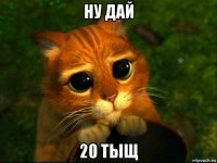 ну дай 20 тыщ