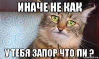 иначе не как у тебя запор что ли ?