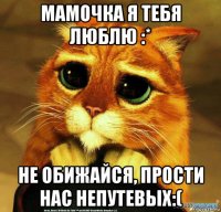 мамочка я тебя люблю :* не обижайся, прости нас непутевых:(