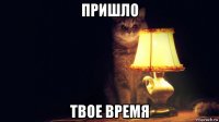 пришло твое время