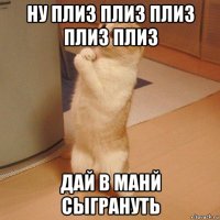 ну плиз плиз плиз плиз плиз дай в манй сыгрануть