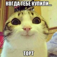 когда тебе купили... торт