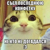 съел последнюю конфетку не кто не догадался :3