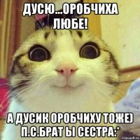 дусю...оробчиха любе! а дусик оробчиху тоже) п.с.брат ы сестра:*