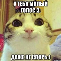 у тебя милый голос:3: даже не спорь:)