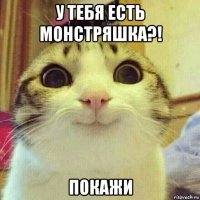 у тебя есть монстряшка?! покажи