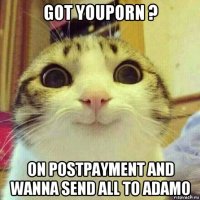 got youporn ? on postpayment and wanna send all to adamo