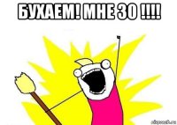 бухаем! мне 30 !!!! 