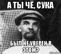 а ты чё, сука был не уверен в этом?