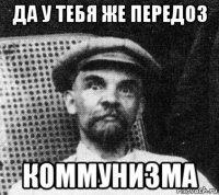 да у тебя же передоз коммунизма