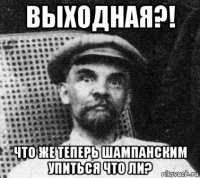 выходная?! что же теперь шампанским упиться что ли?