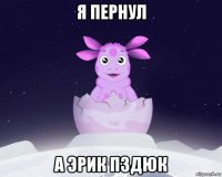 я пернул а эрик пздюк