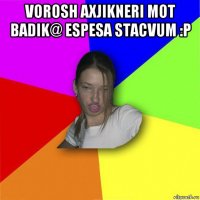 vorosh axjikneri mot badik@ espesa stacvum :p 