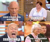 13 марта Какой сегодня день Валентина? ПЯЯЯЯтница пятница 13 мой любимый день...