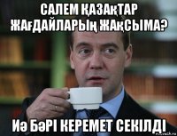 салем Қазақтар жағдайларың жақсыма? иә бәрі керемет секілді