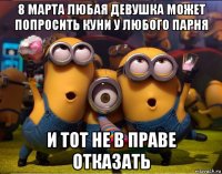 8 марта любая девушка может попросить куни у любого парня и тот не в праве отказать