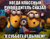 когда классный руководитель сказал "в субботу отдыхаем!"