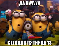 да нууууу сегодня пятница 13