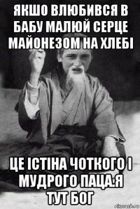 якшо влюбився в бабу малюй серце майонезом на хлебі це істіна чоткого і мудрого паца.я тут бог