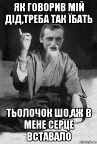 як говорив мій дід,треба так їбать тьолочок шо,аж в мене серце вставало