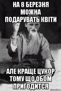 на 8 березня можна подарувать квіти але краще цукор тому що обом пригодится