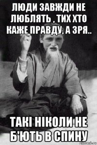 люди завжди не люблять , тих хто каже правду, а зря.. такі ніколи не б'ють в спину