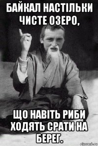 байкал настільки чисте озеро, що навіть риби ходять срати на берег.