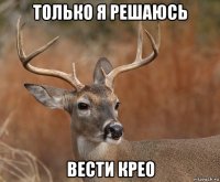 только я решаюсь вести крео