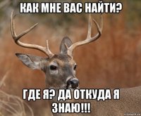 как мне вас найти? где я? да откуда я знаю!!!