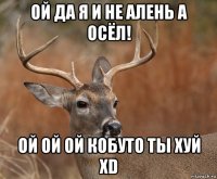 ой да я и не алень а осёл! ой ой ой кобуто ты хуй xd