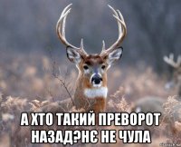  а хто такий преворот назад?нє не чула