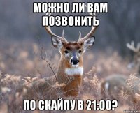 можно ли вам позвонить по скайпу в 21:00?